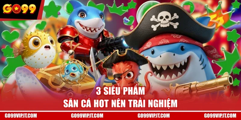 3 siêu phẩm săn cá hot nên trải nghiệm