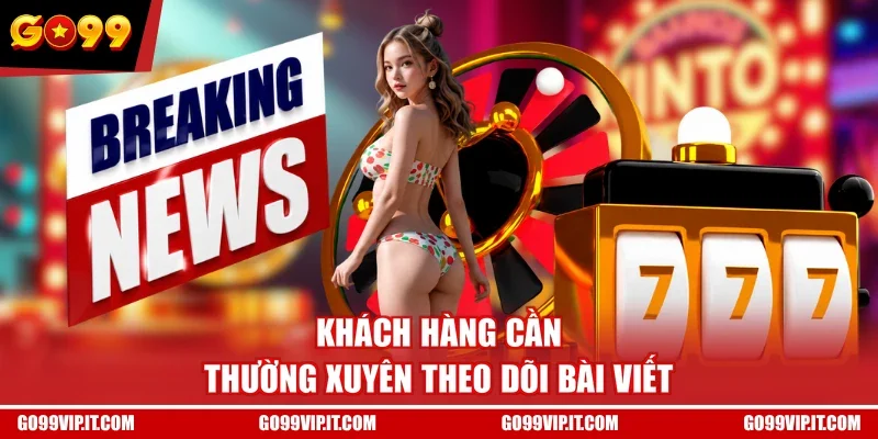 Khách hàng cần thường xuyên theo dõi bài viết