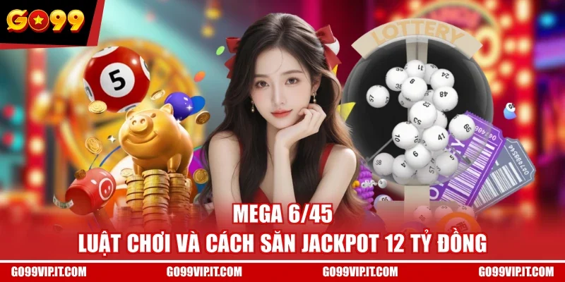 Mega 6/45 - Luật Chơi Và Cách Săn Jackpot 12 Tỷ Đồng